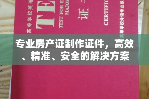 开平专业房产证制作证件，高效、精准、安全的解决方案